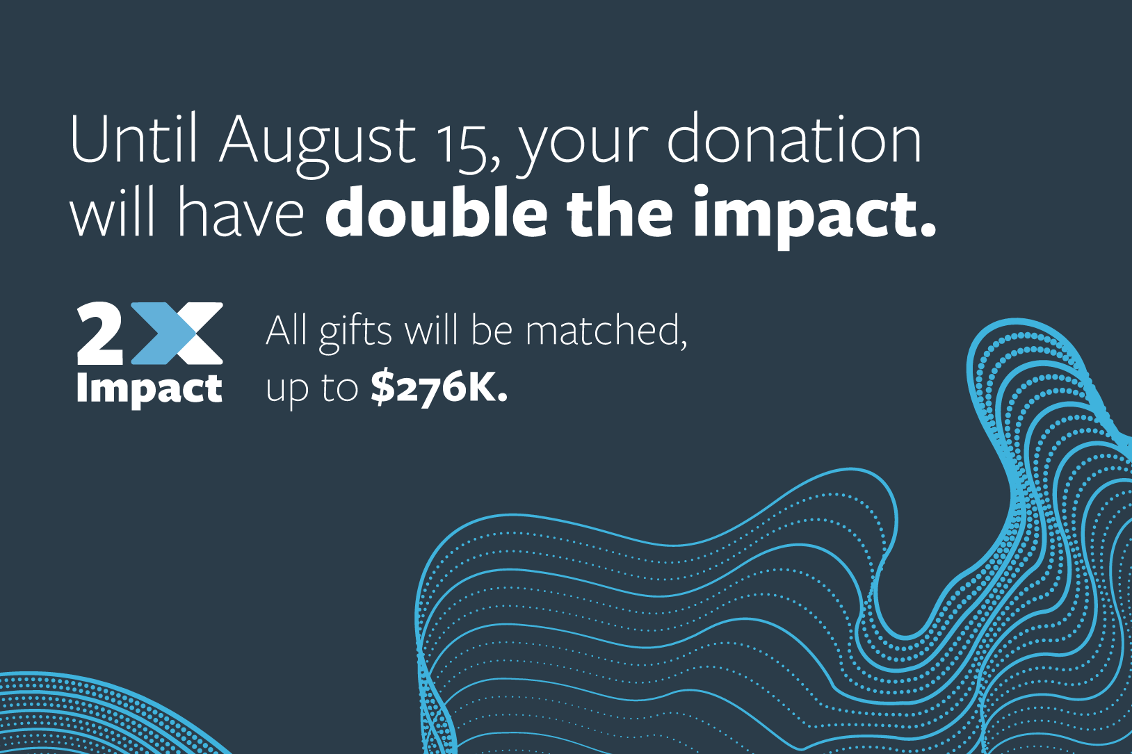 Until August 15, your donation will have double the impact. All gifts will be matched, up to $276K.